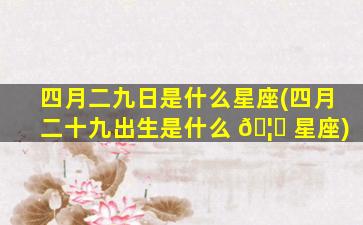 四月二九日是什么星座(四月二十九出生是什么 🦁 星座)